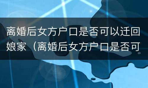 离婚后女方户口是否可以迁回娘家（离婚后女方户口是否可以迁回娘家去）