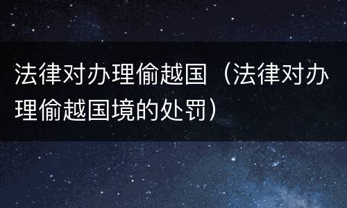 法律对办理偷越国（法律对办理偷越国境的处罚）
