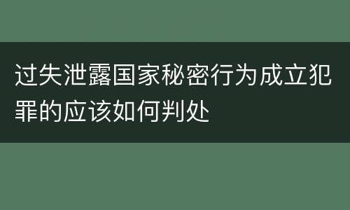 过失泄露国家秘密行为成立犯罪的应该如何判处