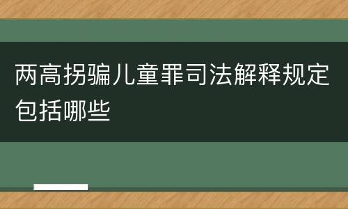 两高拐骗儿童罪司法解释规定包括哪些