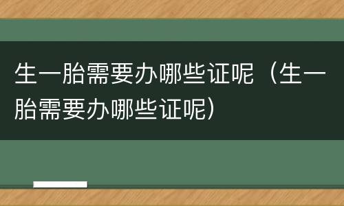 生一胎需要办哪些证呢（生一胎需要办哪些证呢）