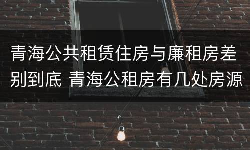 青海公共租赁住房与廉租房差别到底 青海公租房有几处房源