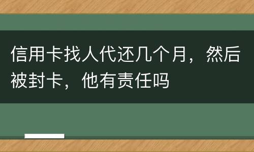 信用卡找人代还几个月，然后被封卡，他有责任吗