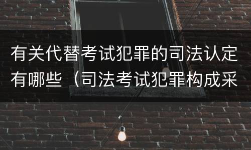 有关代替考试犯罪的司法认定有哪些（司法考试犯罪构成采取什么学说）