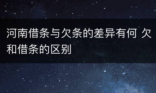 河南借条与欠条的差异有何 欠和借条的区别