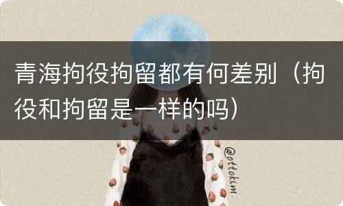 青海拘役拘留都有何差别（拘役和拘留是一样的吗）