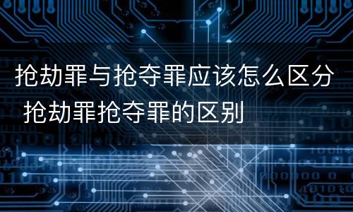 抢劫罪与抢夺罪应该怎么区分 抢劫罪抢夺罪的区别