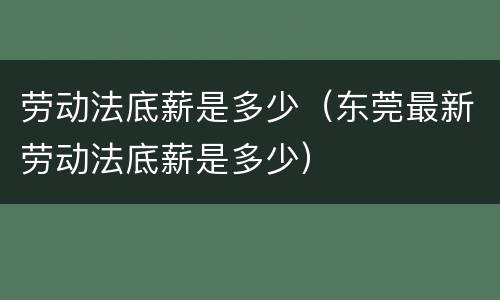 劳动法底薪是多少（东莞最新劳动法底薪是多少）