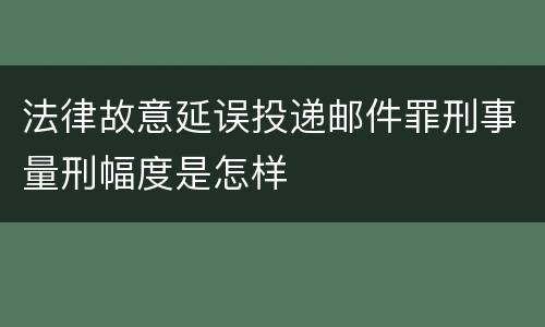 法律故意延误投递邮件罪刑事量刑幅度是怎样