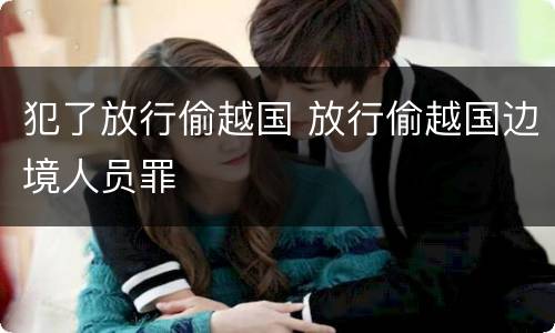 犯了放行偷越国 放行偷越国边境人员罪