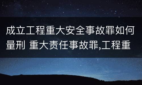 成立工程重大安全事故罪如何量刑 重大责任事故罪,工程重大安全事故罪