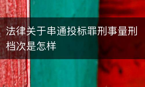 法律关于串通投标罪刑事量刑档次是怎样