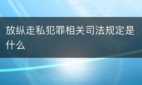 放纵走私犯罪相关司法规定是什么
