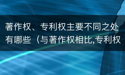 著作权、专利权主要不同之处有哪些（与著作权相比,专利权有哪些特征）