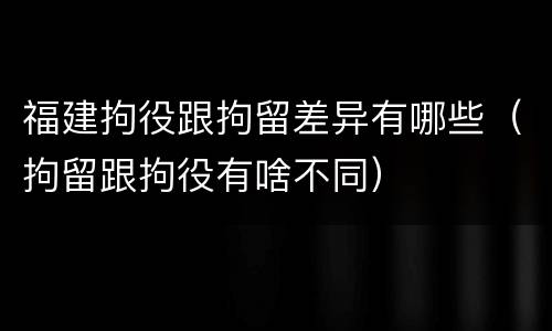 福建拘役跟拘留差异有哪些（拘留跟拘役有啥不同）