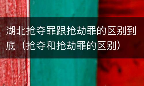 湖北抢夺罪跟抢劫罪的区别到底（抢夺和抢劫罪的区别）