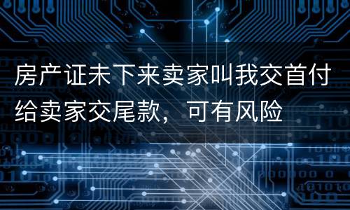 房产证未下来卖家叫我交首付给卖家交尾款，可有风险
