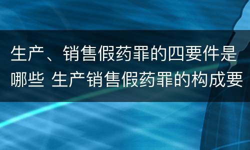 生产、销售假药罪的四要件是哪些 生产销售假药罪的构成要件