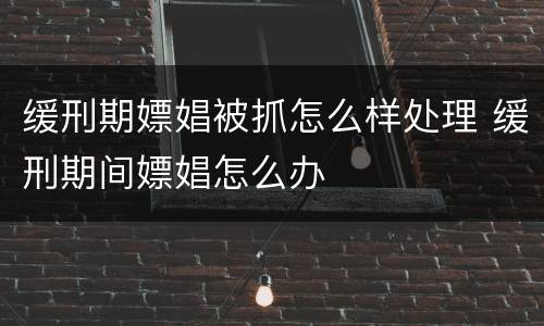 缓刑期嫖娼被抓怎么样处理 缓刑期间嫖娼怎么办