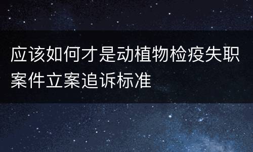 应该如何才是动植物检疫失职案件立案追诉标准