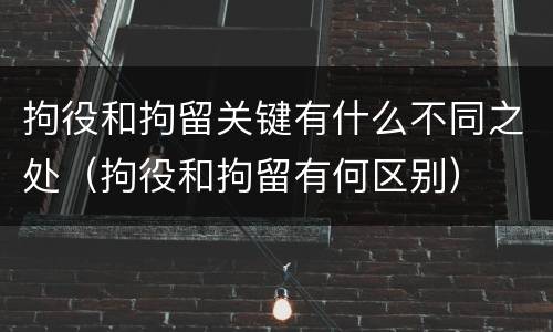 拘役和拘留关键有什么不同之处（拘役和拘留有何区别）