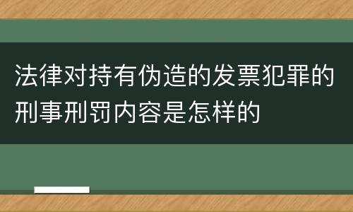 法律对持有伪造的发票犯罪的刑事刑罚内容是怎样的