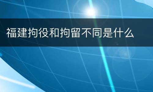 福建拘役和拘留不同是什么
