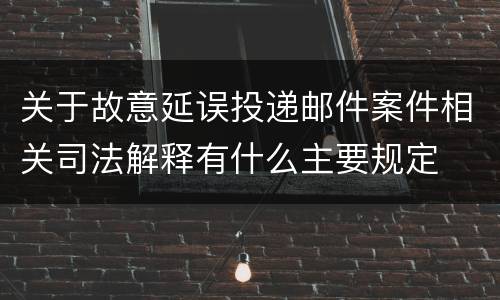 关于故意延误投递邮件案件相关司法解释有什么主要规定