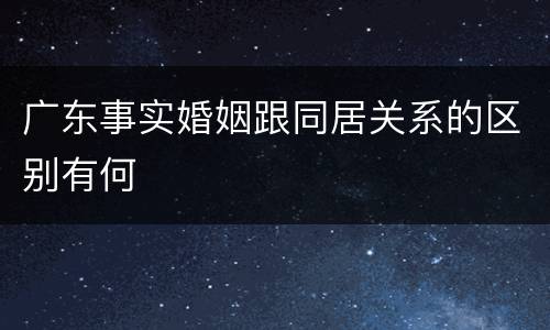 广东事实婚姻跟同居关系的区别有何