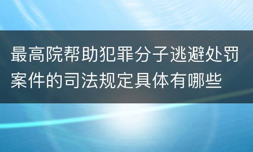 最高院帮助犯罪分子逃避处罚案件的司法规定具体有哪些