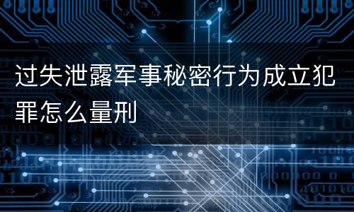过失泄露军事秘密行为成立犯罪怎么量刑