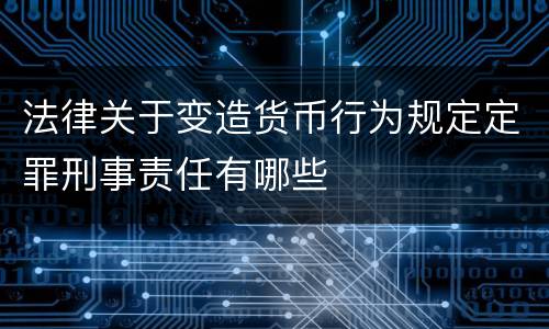 法律关于变造货币行为规定定罪刑事责任有哪些