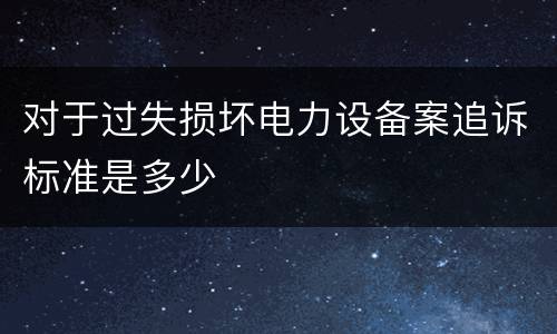 对于过失损坏电力设备案追诉标准是多少