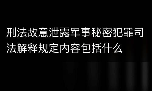 刑法故意泄露军事秘密犯罪司法解释规定内容包括什么