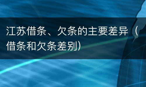 江苏借条、欠条的主要差异（借条和欠条差别）