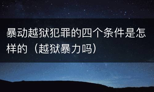 暴动越狱犯罪的四个条件是怎样的（越狱暴力吗）