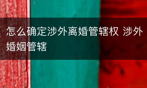 怎么确定涉外离婚管辖权 涉外婚姻管辖