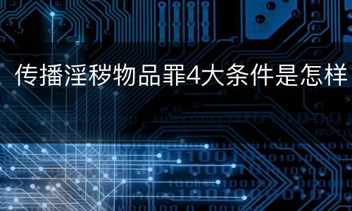 传播淫秽物品罪4大条件是怎样