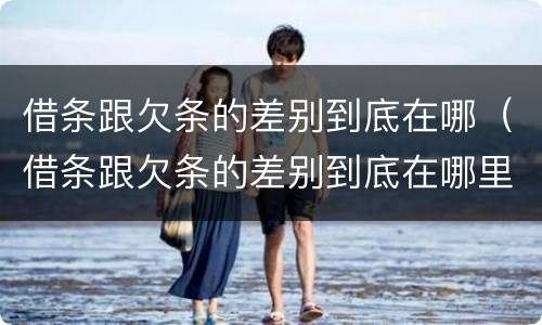 借条跟欠条的差别到底在哪（借条跟欠条的差别到底在哪里）