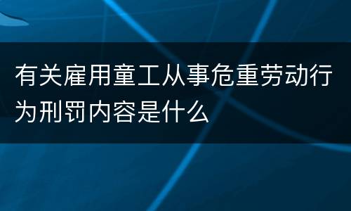 有关雇用童工从事危重劳动行为刑罚内容是什么