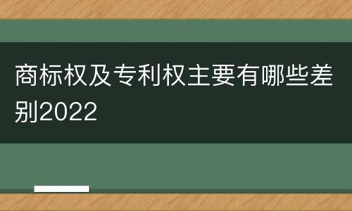 商标权及专利权主要有哪些差别2022