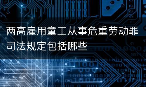 两高雇用童工从事危重劳动罪司法规定包括哪些