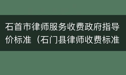 石首市律师服务收费政府指导价标准（石门县律师收费标准）