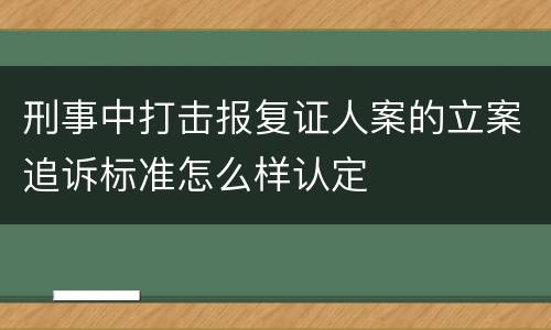 刑事中打击报复证人案的立案追诉标准怎么样认定