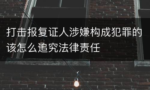 打击报复证人涉嫌构成犯罪的该怎么追究法律责任