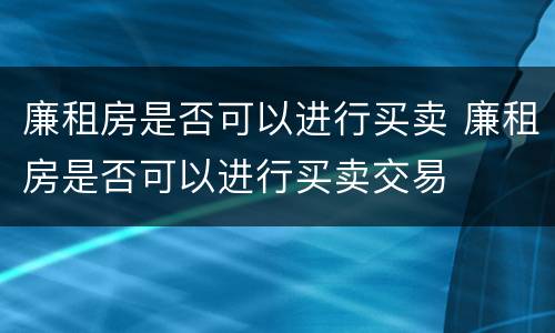 廉租房是否可以进行买卖 廉租房是否可以进行买卖交易