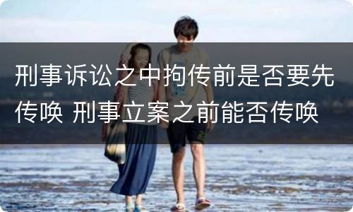 刑事诉讼之中拘传前是否要先传唤 刑事立案之前能否传唤