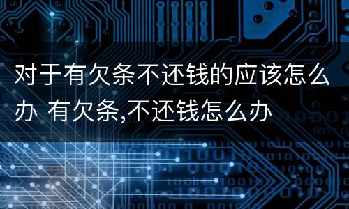 对于有欠条不还钱的应该怎么办 有欠条,不还钱怎么办