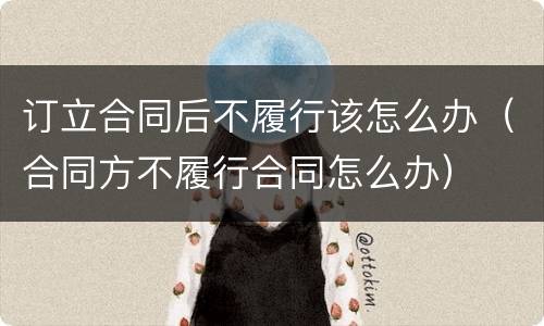 订立合同后不履行该怎么办（合同方不履行合同怎么办）