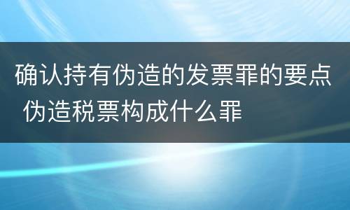 确认持有伪造的发票罪的要点 伪造税票构成什么罪